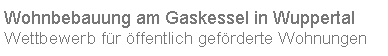 Textfeld: Wohnbebauung am Gaskessel in WuppertalWettbewerb f�r �ffentlich gef�rderte Wohnungen